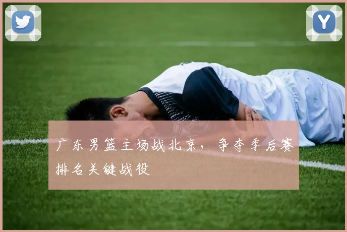 广东男篮主场战北京,争夺季后赛排名关键战役