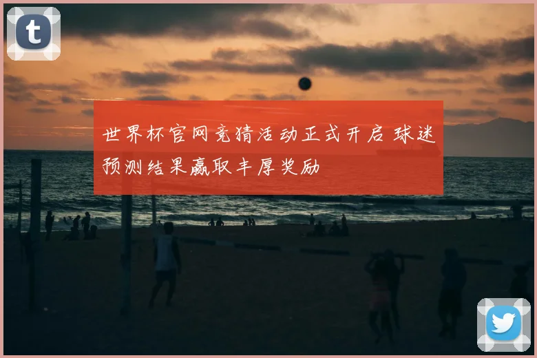 世界杯官网竞猜活动正式开启 球迷预测结果赢取丰厚奖励
