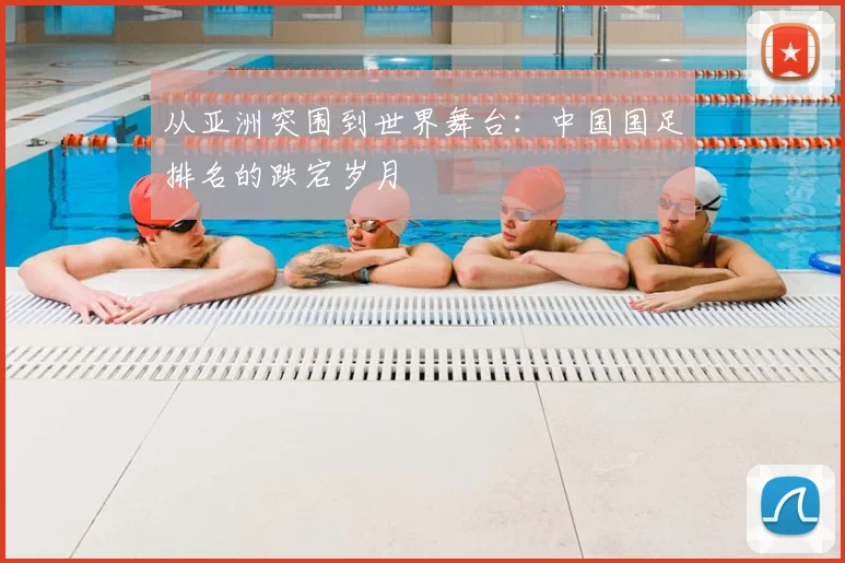 从亚洲突围到世界舞台：中国国足排名的跌宕岁月