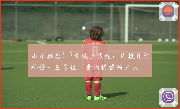 山东动态！7号晚上集结，内援计划补强一五号位，青训提拔两三人