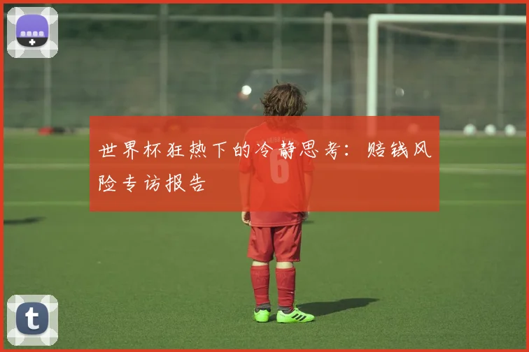 世界杯狂热下的冷静思考：赔钱风险专访报告