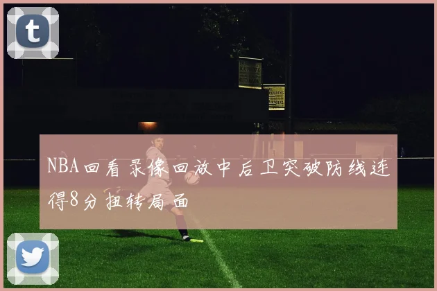 NBA回看录像回放中后卫突破防线连得8分扭转局面