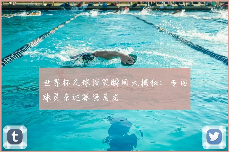 世界杯足球搞笑瞬间大揭秘：专访球员亲述赛场乌龙