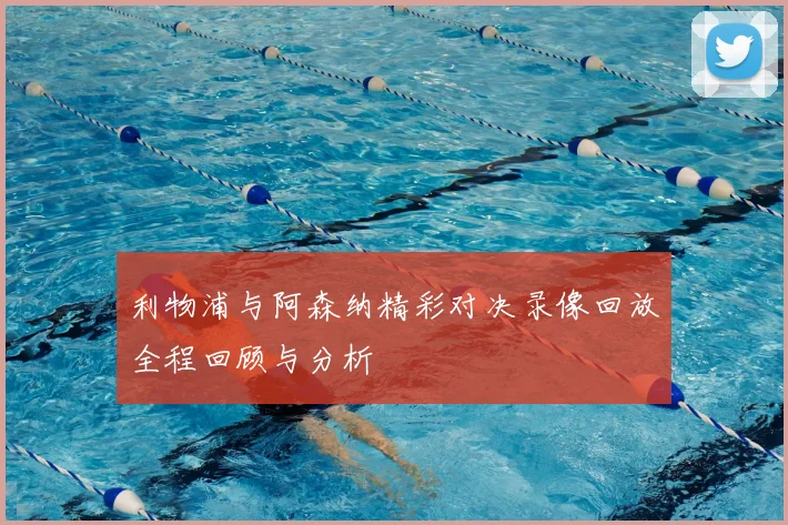 利物浦与阿森纳精彩对决录像回放全程回顾与分析