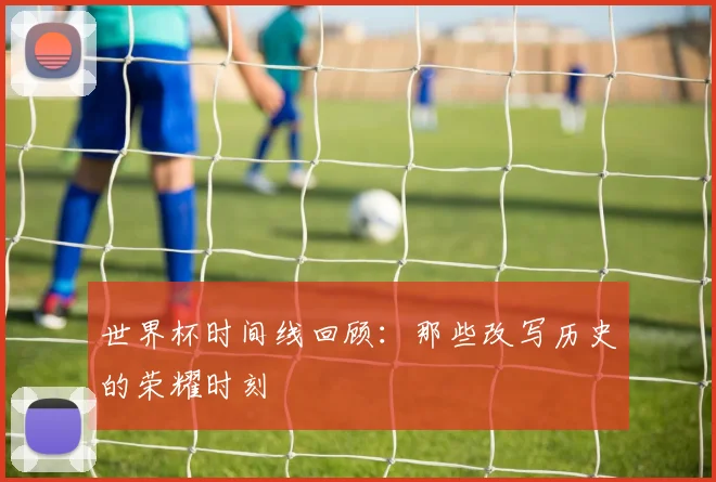 世界杯时间线回顾：那些改写历史的荣耀时刻
