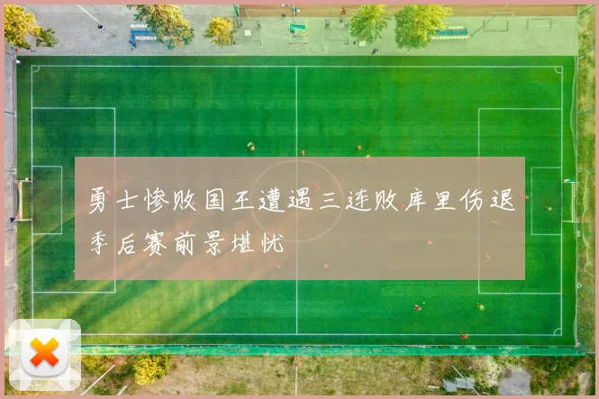 勇士惨败国王遭遇三连败库里伤退季后赛前景堪忧