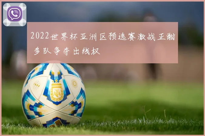 2022世界杯亚洲区预选赛激战正酣 多队争夺出线权