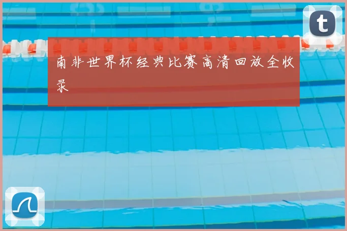 南非世界杯经典比赛高清回放全收录