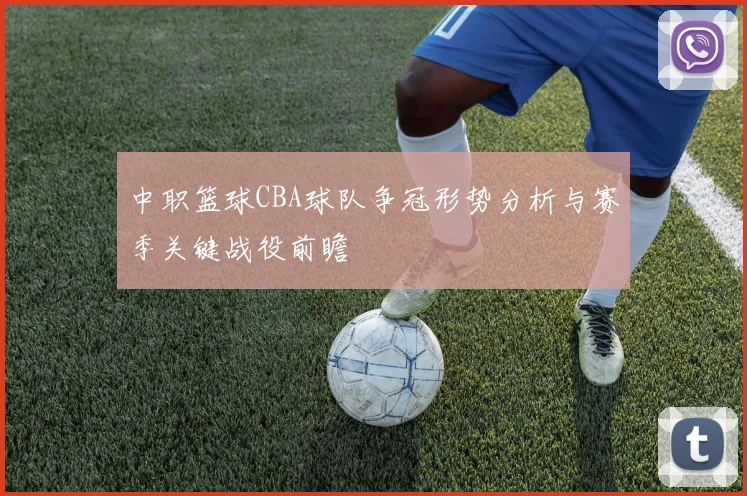 中职篮球CBA球队争冠形势分析与赛季关键战役前瞻