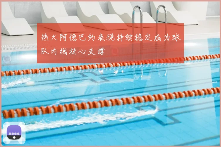 热火阿德巴约表现持续稳定成为球队内线核心支撑