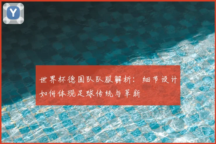 世界杯德国队队服解析：细节设计如何体现足球传统与革新