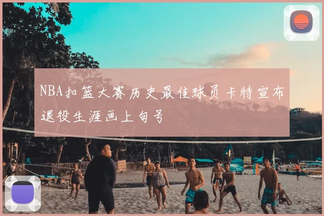 NBA扣篮大赛历史最佳球员卡特宣布退役生涯画上句号