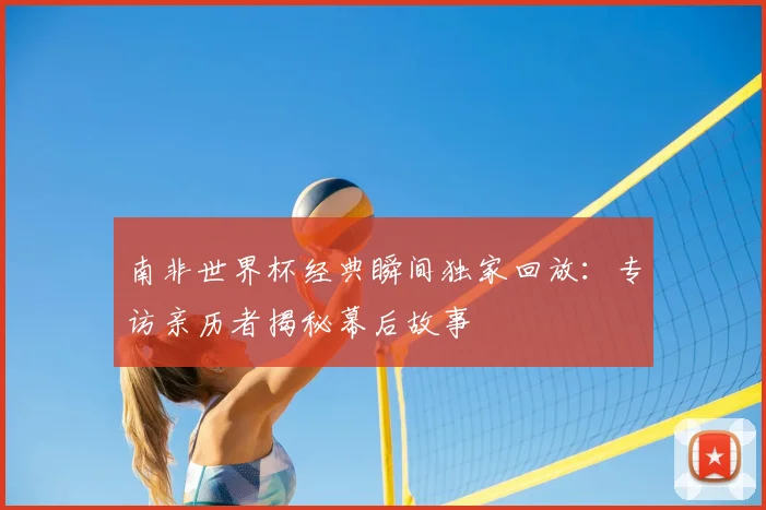 南非世界杯经典瞬间独家回放：专访亲历者揭秘幕后故事