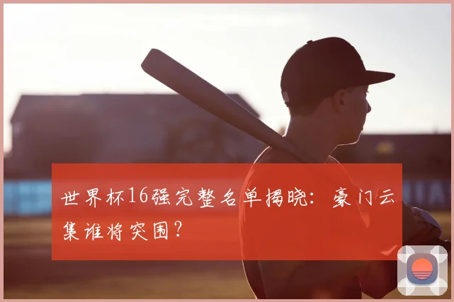 世界杯16强完整名单揭晓：豪门云集谁将突围？