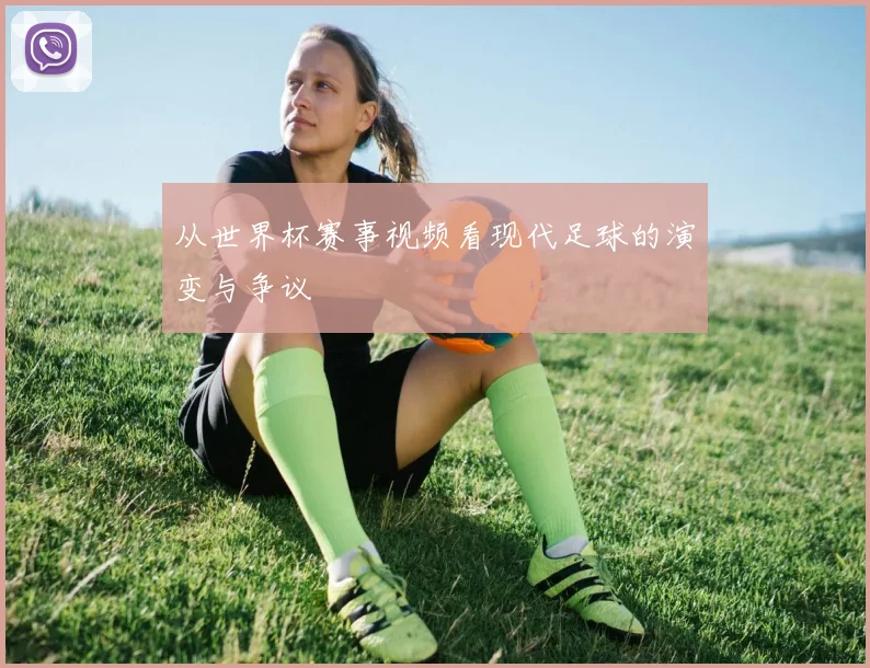 从世界杯赛事视频看现代足球的演变与争议