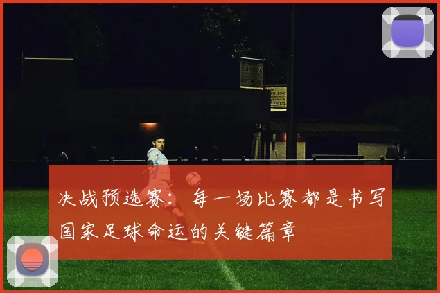 决战预选赛：每一场比赛都是书写国家足球命运的关键篇章