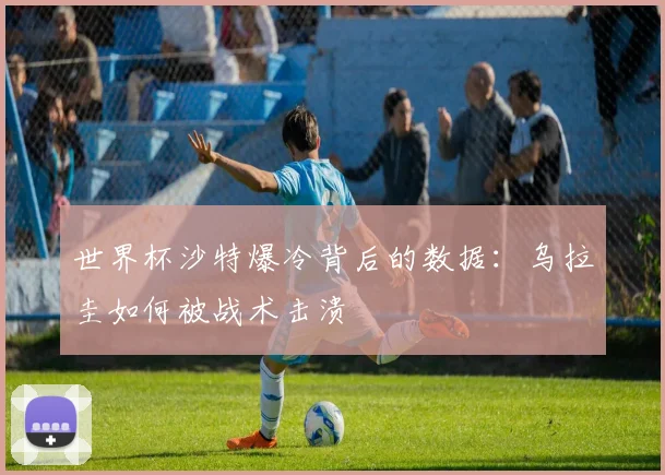 世界杯沙特爆冷背后的数据:乌拉圭如何被战术击溃