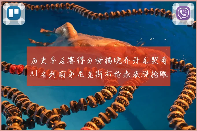 历史季后赛得分榜揭晓乔丹东契奇AI名列前茅尼克斯布伦森表现抢眼