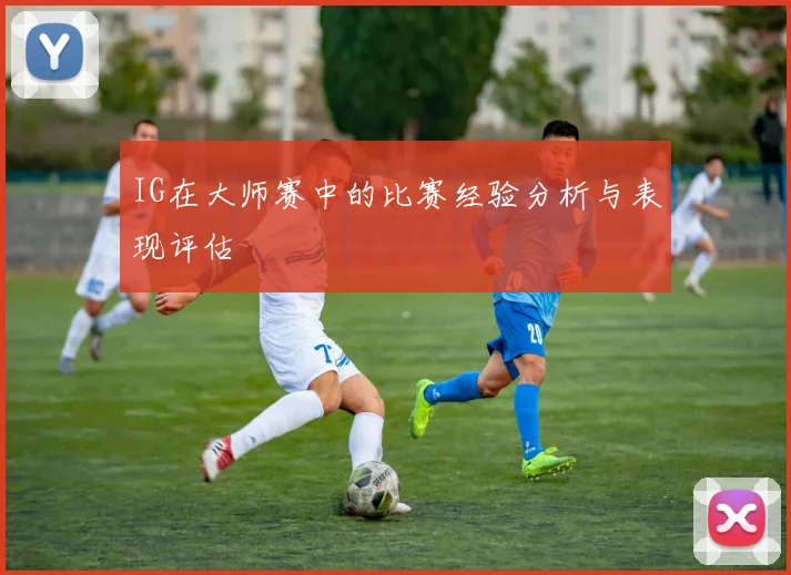 IG在大师赛中的比赛经验分析与表现评估