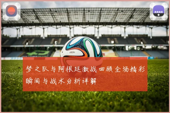 梦之队与阿根廷激战回顾全场精彩瞬间与战术分析详解