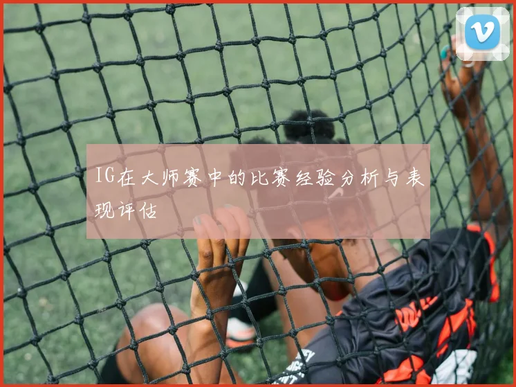 IG在大师赛中的比赛经验分析与表现评估