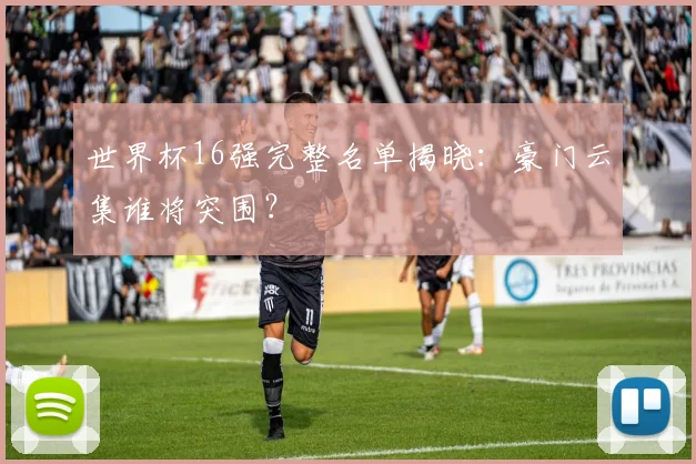 世界杯16强完整名单揭晓：豪门云集谁将突围？