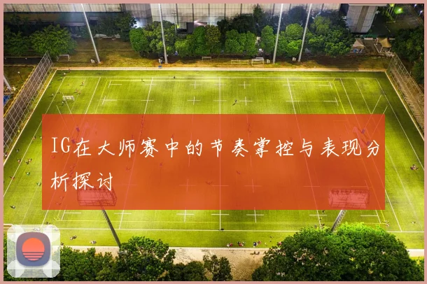 IG在大师赛中的节奏掌控与表现分析探讨