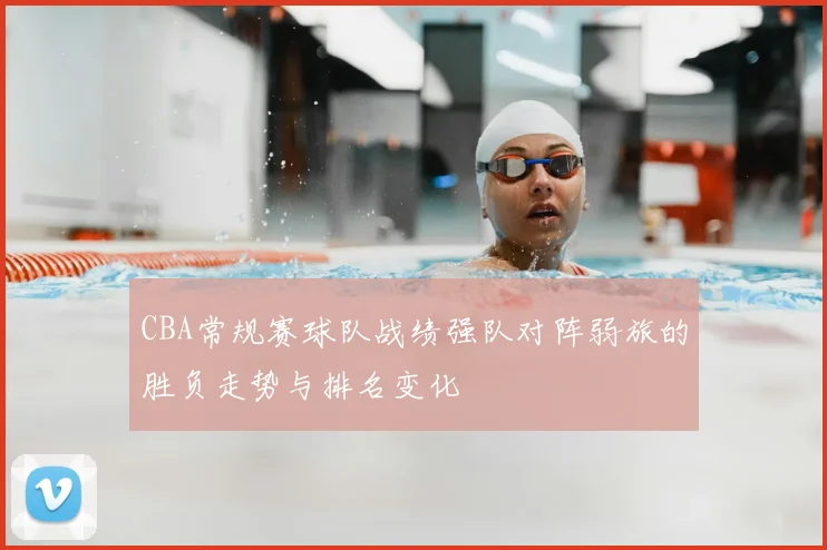 CBA常规赛球队战绩强队对阵弱旅的胜负走势与排名变化