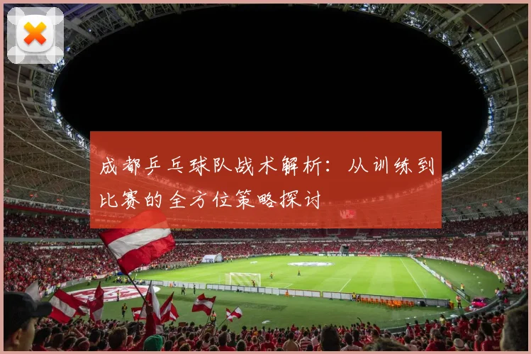 成都乒乓球队战术解析:从训练到比赛的全方位策略探讨