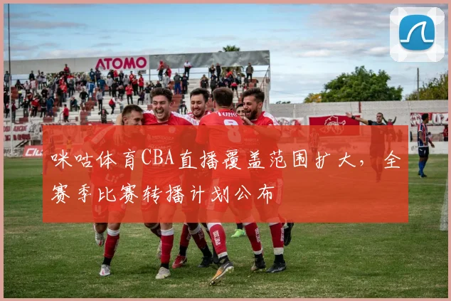 咪咕体育CBA直播覆盖范围扩大,全赛季比赛转播计划公布