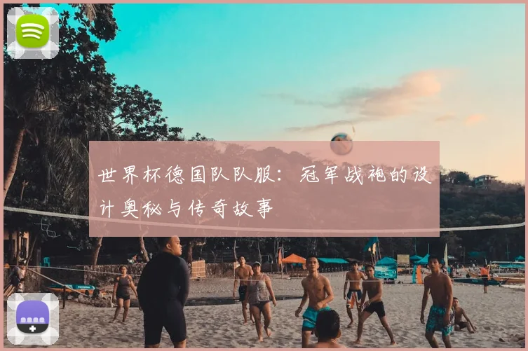 世界杯德国队队服:冠军战袍的设计奥秘与传奇故事