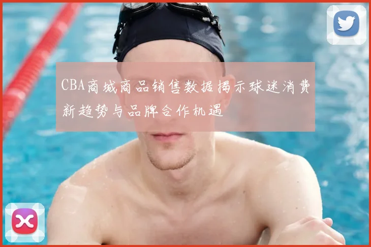 CBA商城商品销售数据揭示球迷消费新趋势与品牌合作机遇