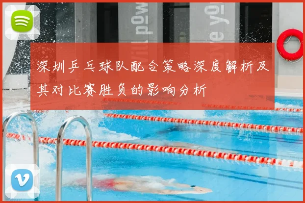 深圳乒乓球队配合策略深度解析及其对比赛胜负的影响分析