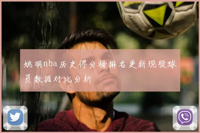 姚明nba历史得分榜排名更新现役球员数据对比分析