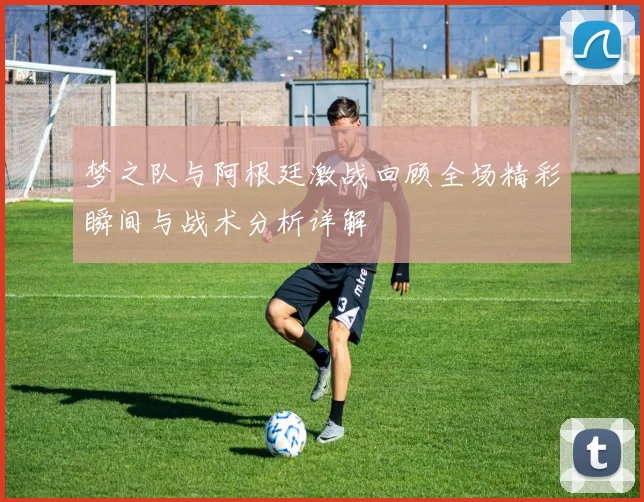 梦之队与阿根廷激战回顾全场精彩瞬间与战术分析详解