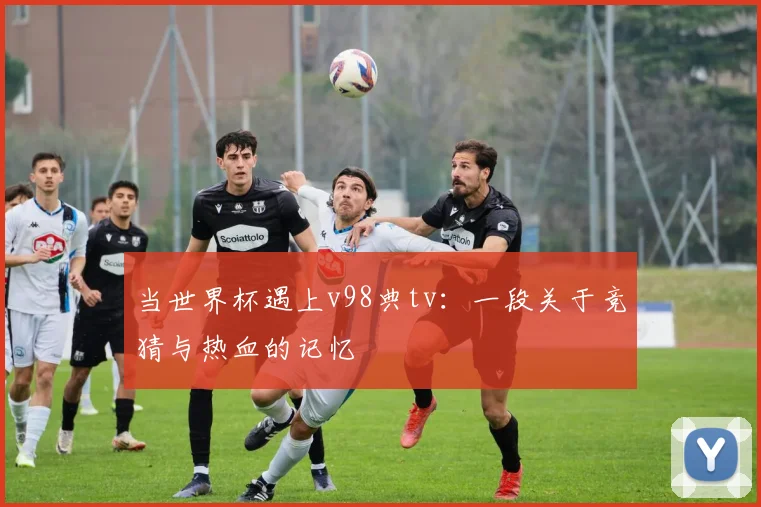 当世界杯遇上v98典tv:一段关于竞猜与热血的记忆
