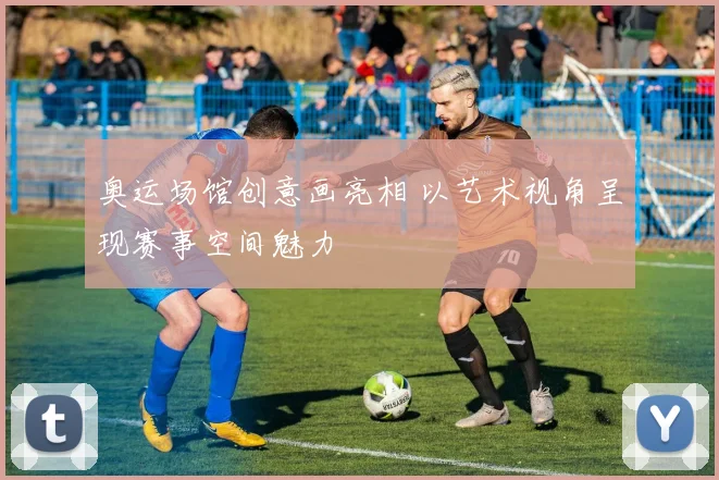 奥运场馆创意画亮相 以艺术视角呈现赛事空间魅力