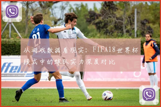 从游戏数据看现实：FIFA18世界杯模式中的球队实力深度对比