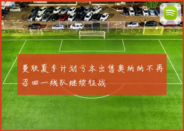 曼联夏季计划亏本出售奥纳纳不再召回一线队继续征战