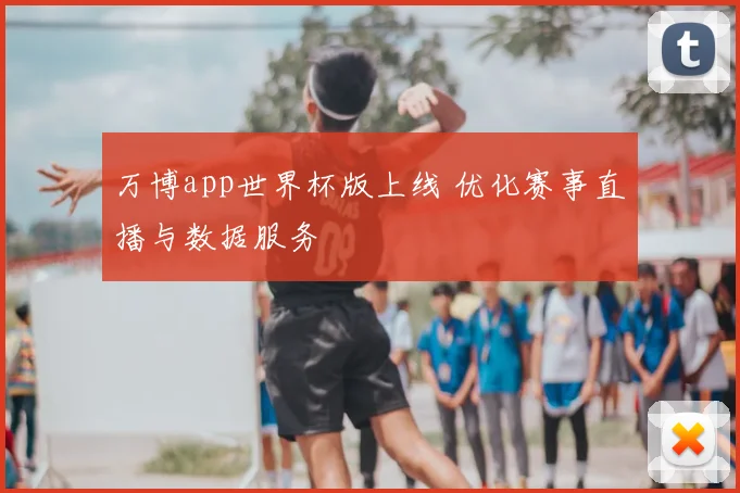 万博app世界杯版上线 优化赛事直播与数据服务