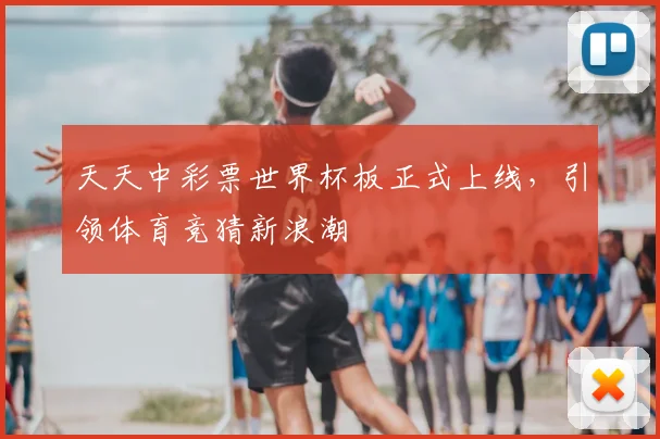 天天中彩票世界杯板正式上线，引领体育竞猜新浪潮