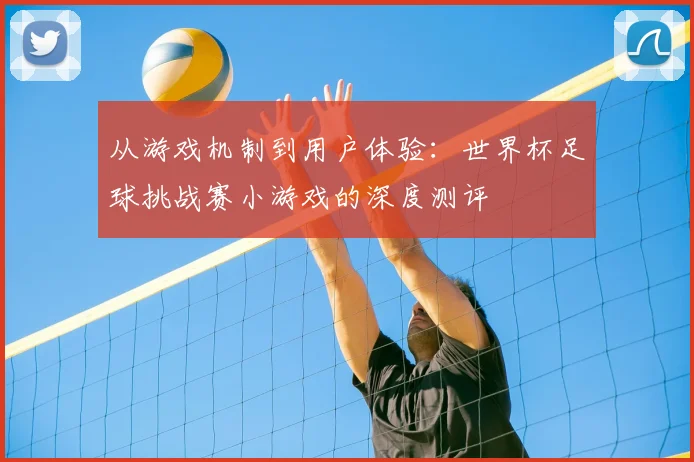 从游戏机制到用户体验：世界杯足球挑战赛小游戏的深度测评