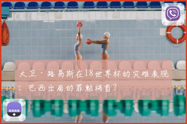 大卫·路易斯在18世界杯的灾难表现:巴西出局的罪魁祸首?