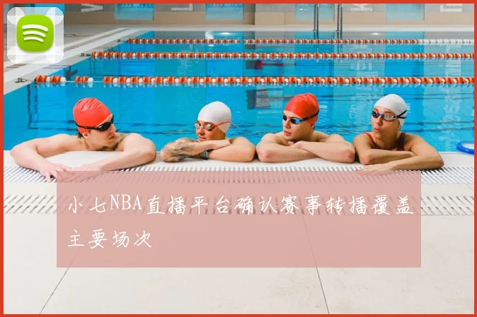 小七NBA直播平台确认赛事转播覆盖主要场次