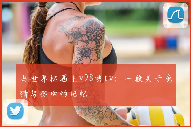 当世界杯遇上v98典tv：一段关于竞猜与热血的记忆