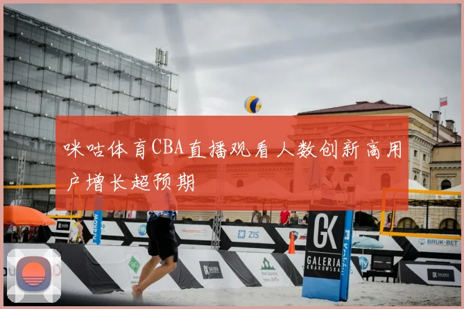 咪咕体育CBA直播观看人数创新高用户增长超预期