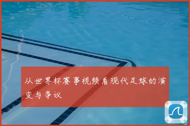 从世界杯赛事视频看现代足球的演变与争议