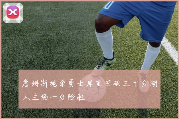 詹姆斯绝杀勇士库里空砍三十分湖人主场一分险胜