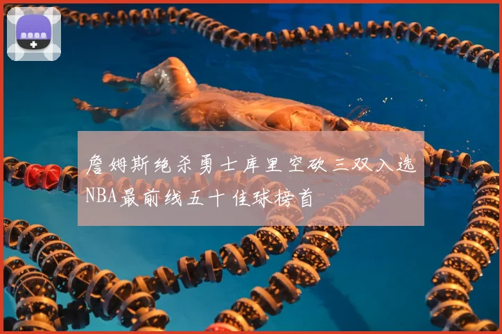詹姆斯绝杀勇士库里空砍三双入选NBA最前线五十佳球榜首