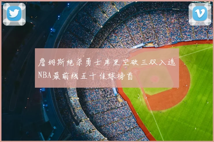 詹姆斯绝杀勇士库里空砍三双入选NBA最前线五十佳球榜首